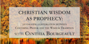 Christian Wisdom as Prophecy: an ongoing conversation between Centering Prayer and the Wisdom Tradition. With Cynthia Bourgeault.